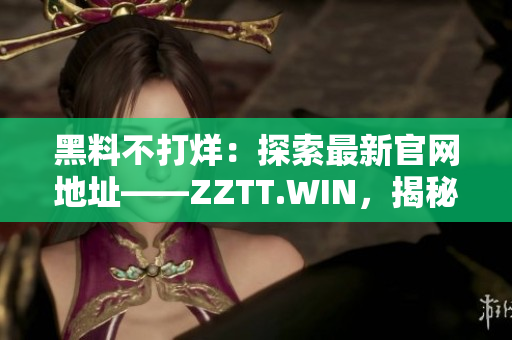 黑料不打烊：探索最新官网地址——ZZTT.WIN，揭秘全新线索