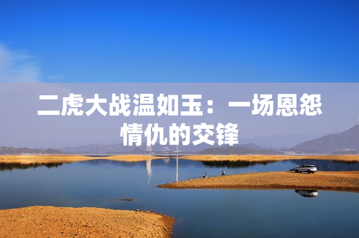二虎大战温如玉：一场恩怨情仇的交锋