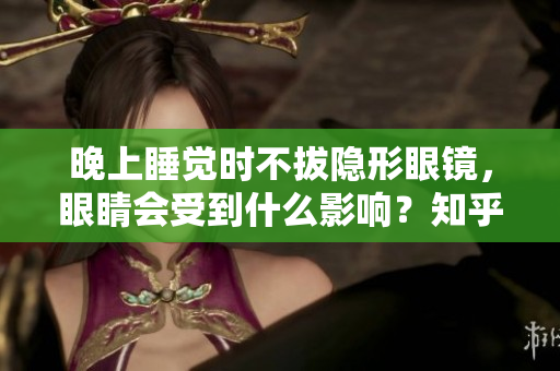 晚上睡觉时不拔隐形眼镜，眼睛会受到什么影响？知乎