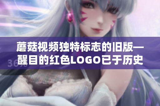蘑菇视频独特标志的旧版—醒目的红色LOGO已于历史中留下足迹