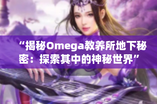 “揭秘Omega教养所地下秘密：探索其中的神秘世界”