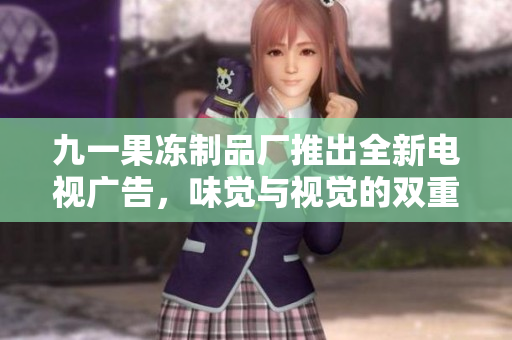 九一果冻制品厂推出全新电视广告，味觉与视觉的双重享受