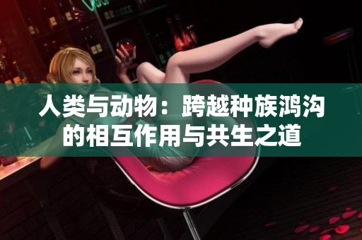人类与动物：跨越种族鸿沟的相互作用与共生之道