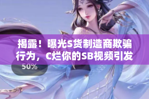 揭露！曝光S货制造商欺骗行为，C烂你的SB视频引发关注！
