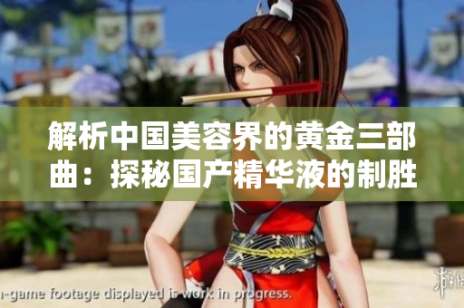 解析中国美容界的黄金三部曲：探秘国产精华液的制胜之道
