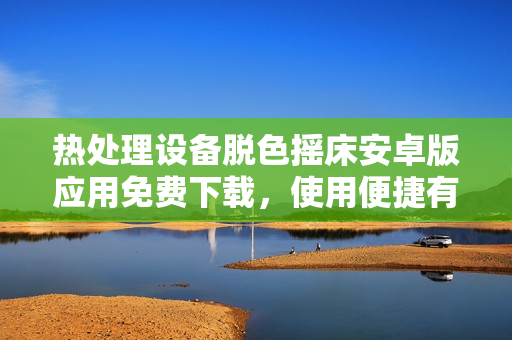 热处理设备脱色摇床安卓版应用免费下载，使用便捷有效