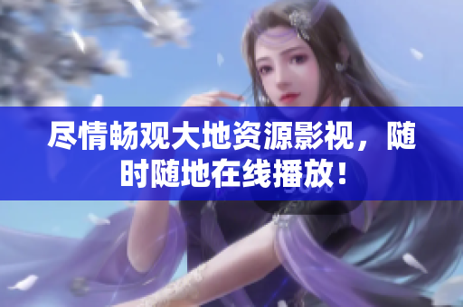 尽情畅观大地资源影视，随时随地在线播放！