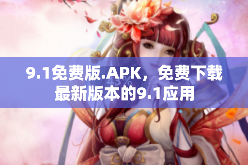 9.1免费版.APK，免费下载最新版本的9.1应用