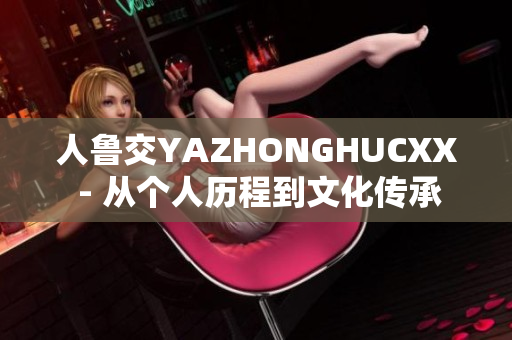 人鲁交YAZHONGHUCXX - 从个人历程到文化传承