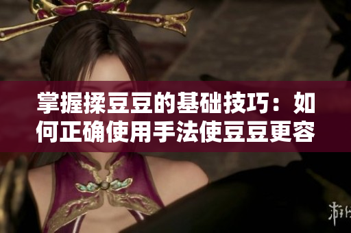 掌握揉豆豆的基础技巧：如何正确使用手法使豆豆更容易煮熟