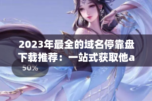 2023年最全的域名停靠盘下载推荐：一站式获取他app大全！