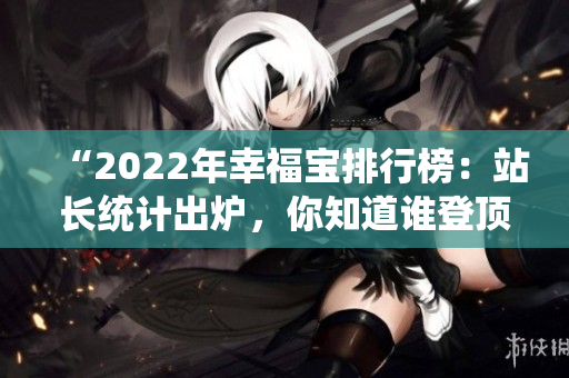 “2022年幸福宝排行榜：站长统计出炉，你知道谁登顶了吗？”