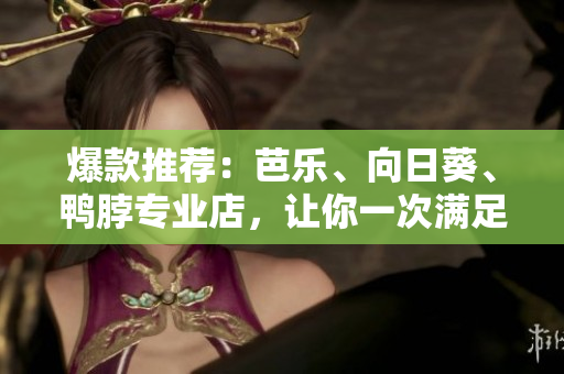 爆款推荐：芭乐、向日葵、鸭脖专业店，让你一次满足所有味蕾需求!