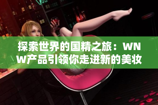 探索世界的国精之旅：WNW产品引领你走进新的美妆时代！