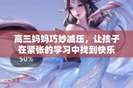 高三妈妈巧妙减压，让孩子在紧张的学习中找到快乐