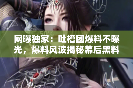 网曝独家：吐槽团爆料不曝光，爆料风波揭秘幕后黑料风暴
