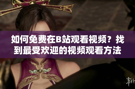如何免费在B站观看视频？找到最受欢迎的视频观看方法