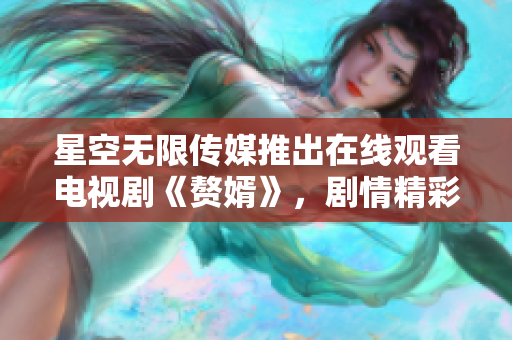 星空无限传媒推出在线观看电视剧《赘婿》，剧情精彩，精彩纷呈