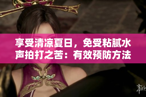 享受清凉夏日，免受粘腻水声拍打之苦：有效预防方法大揭秘！