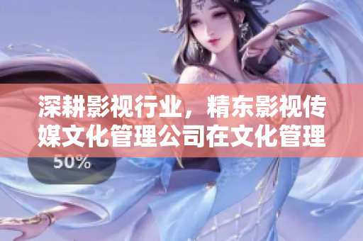 深耕影视行业，精东影视传媒文化管理公司在文化管理领域的持续探索与创新