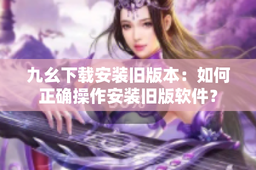 九幺下载安装旧版本：如何正确操作安装旧版软件？