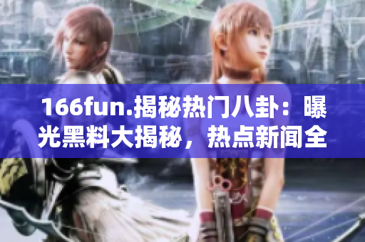 166fun.揭秘热门八卦：曝光黑料大揭秘，热点新闻全面分析