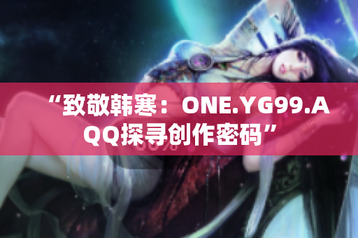 “致敬韩寒：ONE.YG99.AQQ探寻创作密码”