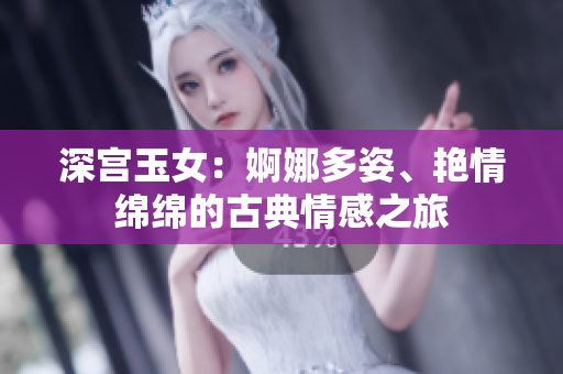 深宫玉女：婀娜多姿、艳情绵绵的古典情感之旅