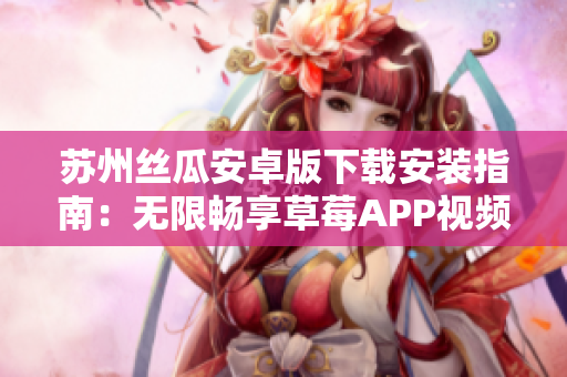 苏州丝瓜安卓版下载安装指南：无限畅享草莓APP视频资源