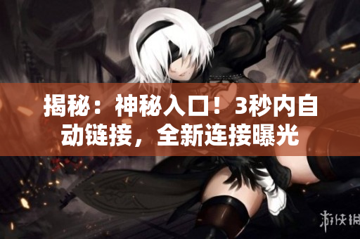 揭秘：神秘入口！3秒内自动链接，全新连接曝光