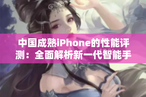 中国成熟iPhone的性能评测：全面解析新一代智能手机技术