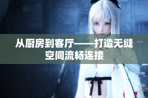 从厨房到客厅——打造无缝空间流畅连接
