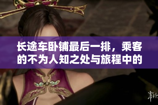 长途车卧铺最后一排，乘客的不为人知之处与旅程中的特殊体验