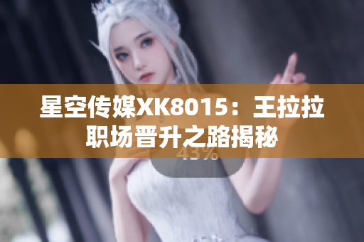 星空传媒XK8015：王拉拉职场晋升之路揭秘