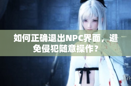 如何正确退出NPC界面，避免侵犯随意操作？