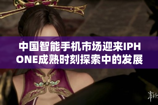 中国智能手机市场迎来IPHONE成熟时刻探索中的发展路径