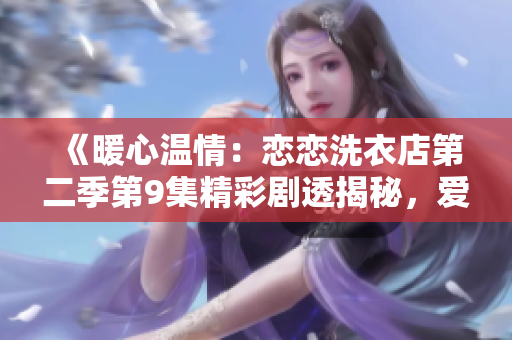 《暖心温情：恋恋洗衣店第二季第9集精彩剧透揭秘，爱与温暖的故事令人感动》