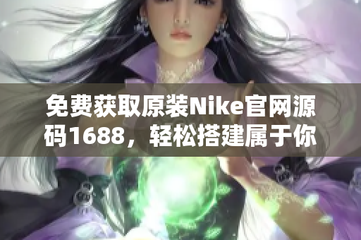 免费获取原装Nike官网源码1688，轻松搭建属于你自己的专业电商平台