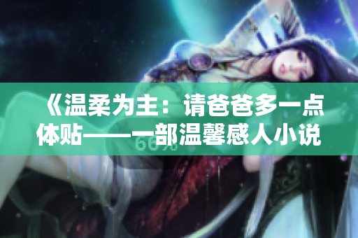 《温柔为主：请爸爸多一点体贴——一部温馨感人小说的免费阅读指南》