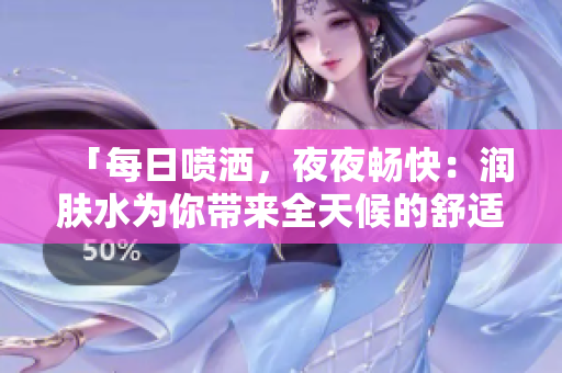 「每日喷洒，夜夜畅快：润肤水为你带来全天候的舒适体验」