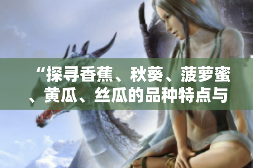 “探寻香蕉、秋葵、菠萝蜜、黄瓜、丝瓜的品种特点与区别”
