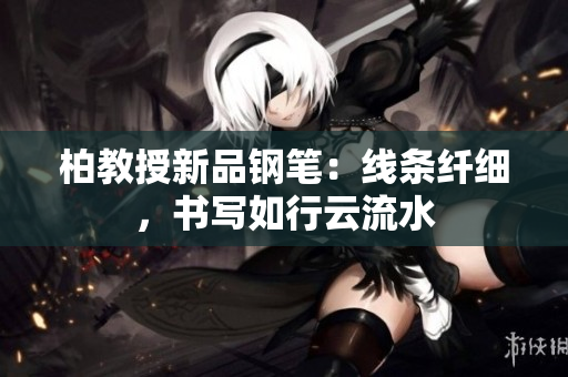 柏教授新品钢笔：线条纤细，书写如行云流水