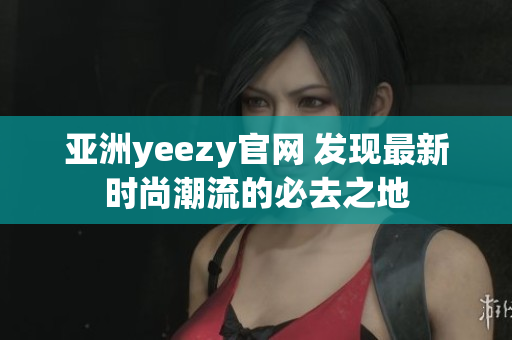 亚洲yeezy官网 发现最新时尚潮流的必去之地