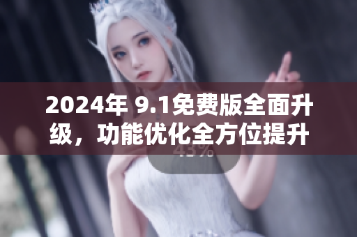 2024年 9.1免费版全面升级，功能优化全方位提升
