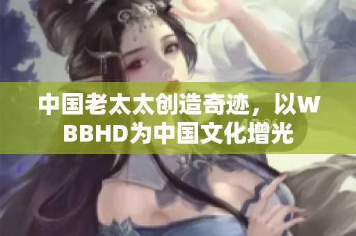中国老太太创造奇迹，以WBBHD为中国文化增光