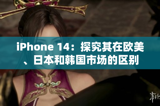 iPhone 14：探究其在欧美、日本和韩国市场的区别