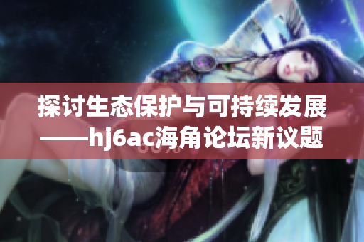 探讨生态保护与可持续发展——hj6ac海角论坛新议题