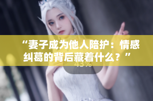 “妻子成为他人陪护：情感纠葛的背后藏着什么？”