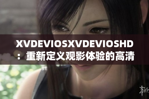 XVDEVIOSXVDEVIOSHD：重新定义观影体验的高清视频平台