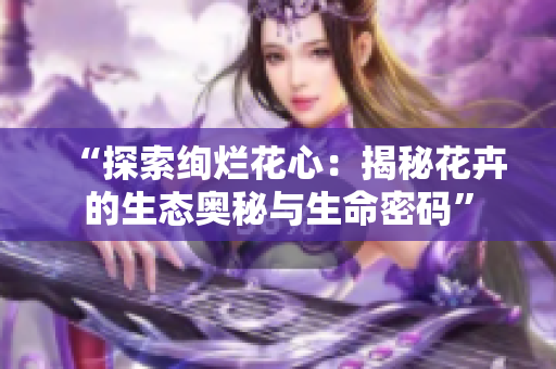 “探索绚烂花心：揭秘花卉的生态奥秘与生命密码”